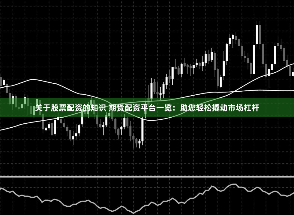 关于股票配资的知识 期货配资平台一览：助您轻松撬动市场杠杆