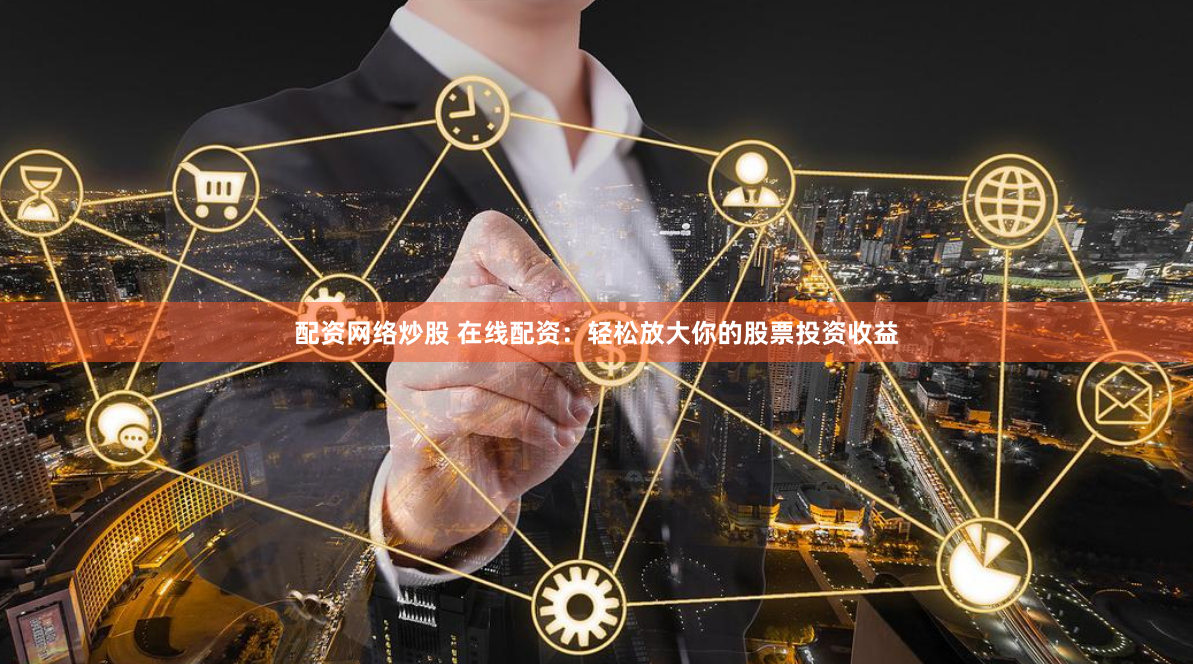配资网络炒股 在线配资：轻松放大你的股票投资收益