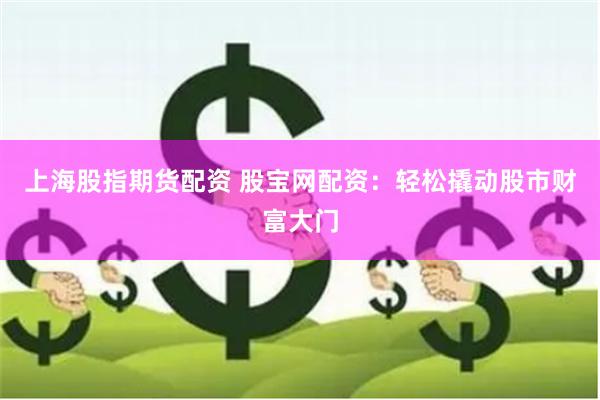 上海股指期货配资 股宝网配资：轻松撬动股市财富大门