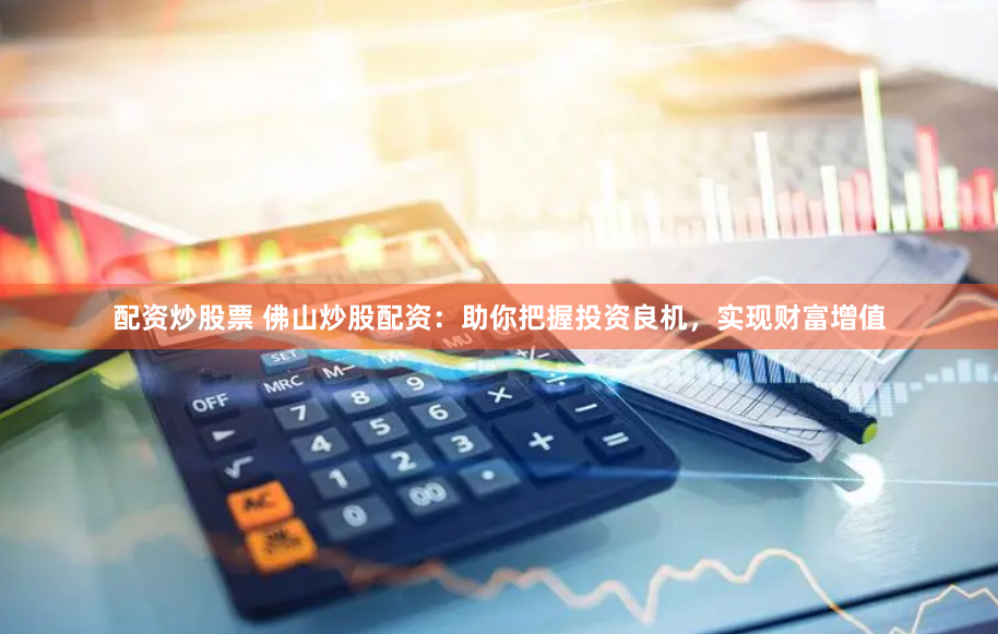 配资炒股票 佛山炒股配资：助你把握投资良机，实现财富增值