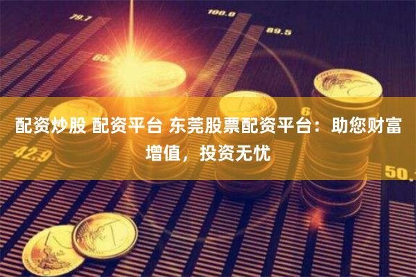 配资炒股 配资平台 东莞股票配资平台：助您财富增值，投资无忧