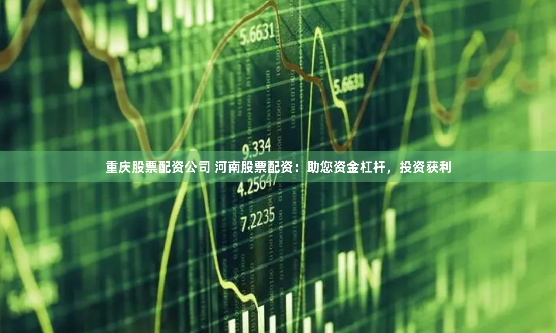 重庆股票配资公司 河南股票配资：助您资金杠杆，投资获利