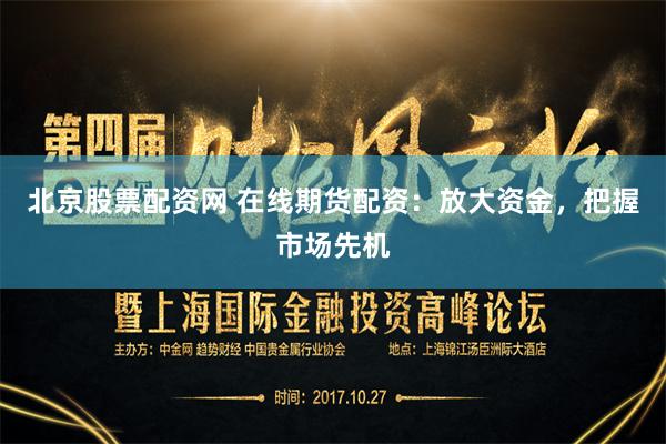 北京股票配资网 在线期货配资：放大资金，把握市场先机