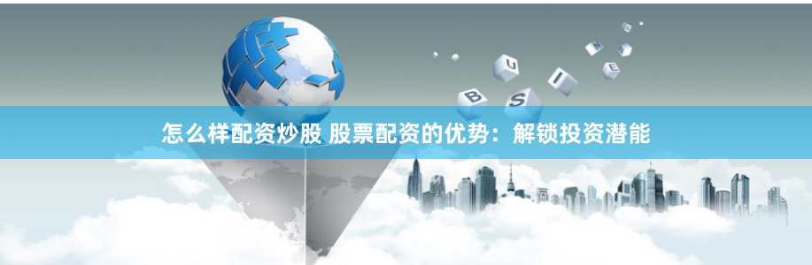 怎么样配资炒股 股票配资的优势：解锁投资潜能