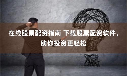 在线股票配资指南 下载股票配资软件，助你投资更轻松