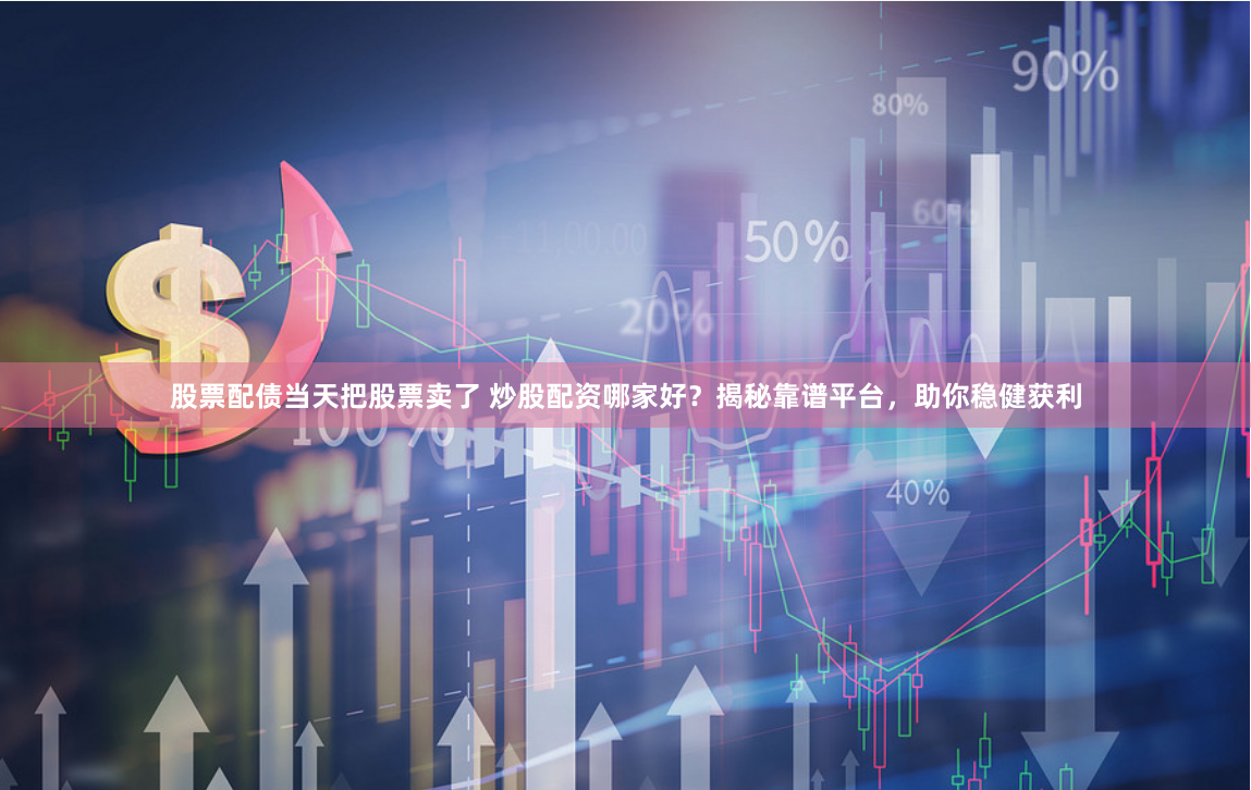股票配债当天把股票卖了 炒股配资哪家好？揭秘靠谱平台，助你稳健获利