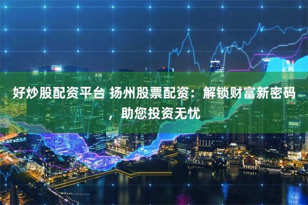 好炒股配资平台 扬州股票配资：解锁财富新密码，助您投资无忧
