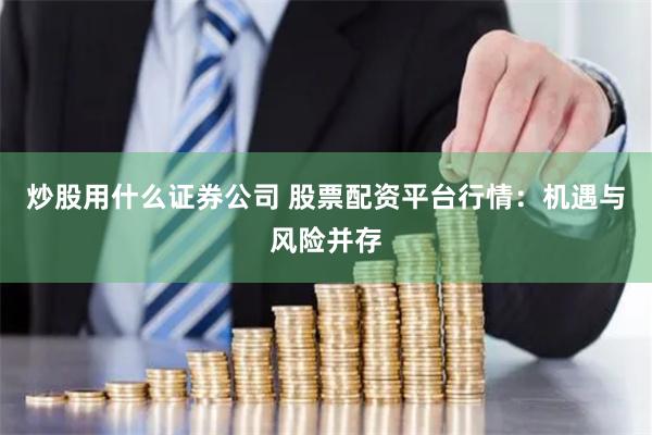 炒股用什么证券公司 股票配资平台行情：机遇与风险并存
