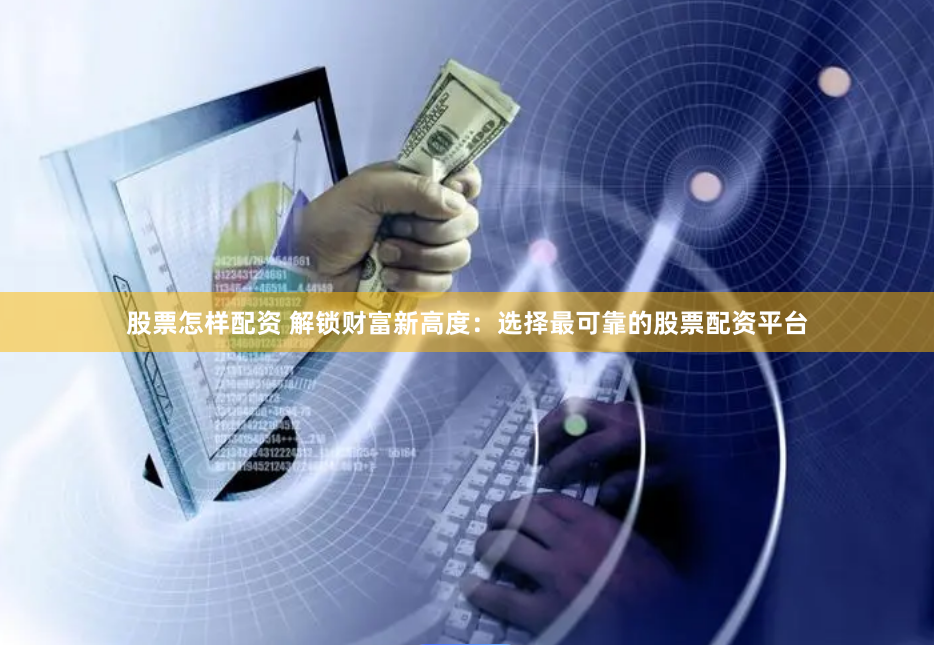 股票怎样配资 解锁财富新高度：选择最可靠的股票配资平台