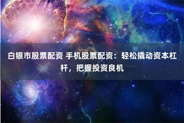 白银市股票配资 手机股票配资：轻松撬动资本杠杆，把握投资良机