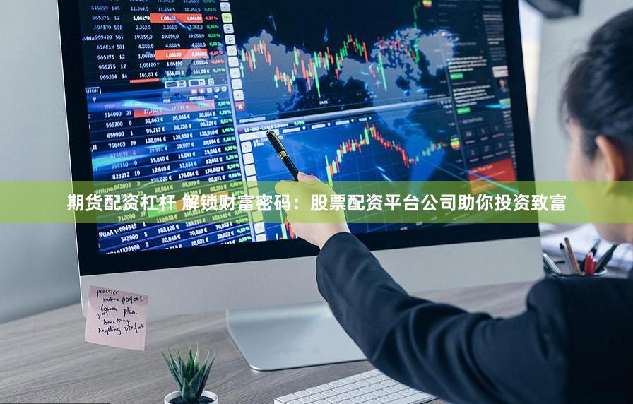 期货配资杠杆 解锁财富密码：股票配资平台公司助你投资致富