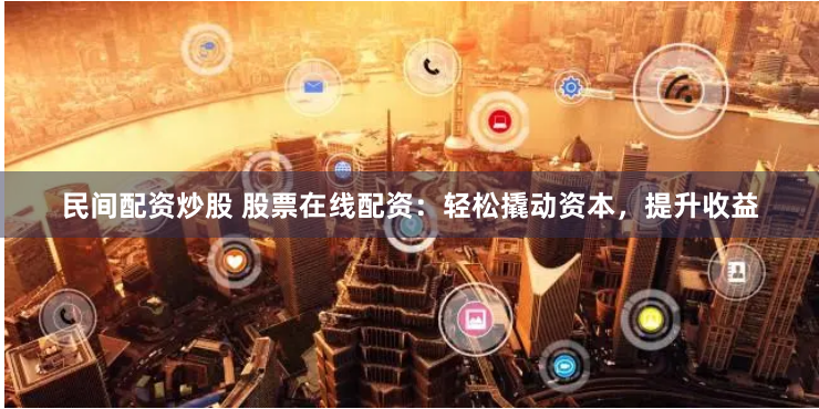 民间配资炒股 股票在线配资：轻松撬动资本，提升收益