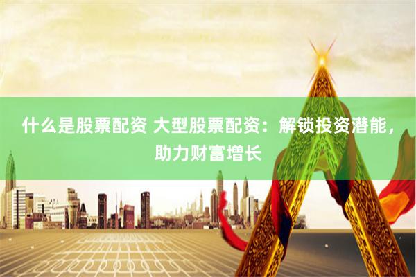 什么是股票配资 大型股票配资：解锁投资潜能，助力财富增长