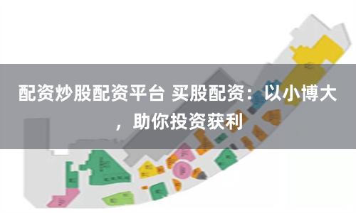 配资炒股配资平台 买股配资：以小博大，助你投资获利