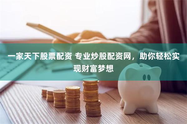 一家天下股票配资 专业炒股配资网，助你轻松实现财富梦想
