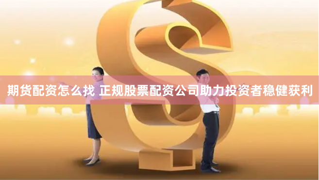 期货配资怎么找 正规股票配资公司助力投资者稳健获利