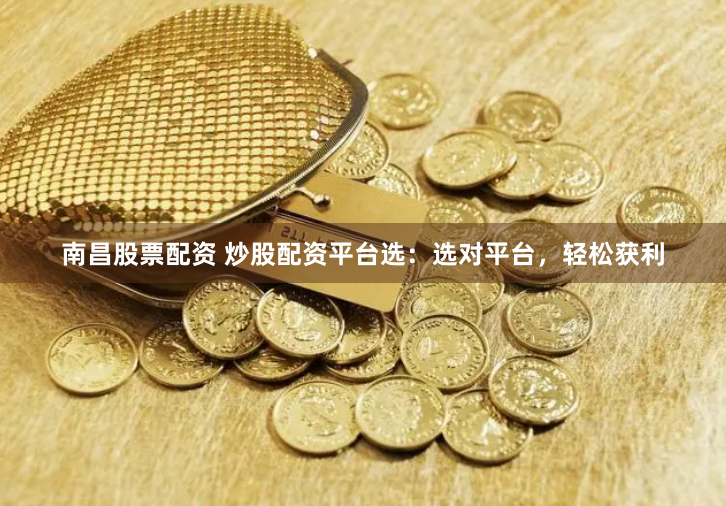 南昌股票配资 炒股配资平台选：选对平台，轻松获利