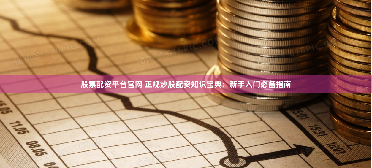 股票配资平台官网 正规炒股配资知识宝典：新手入门必备指南