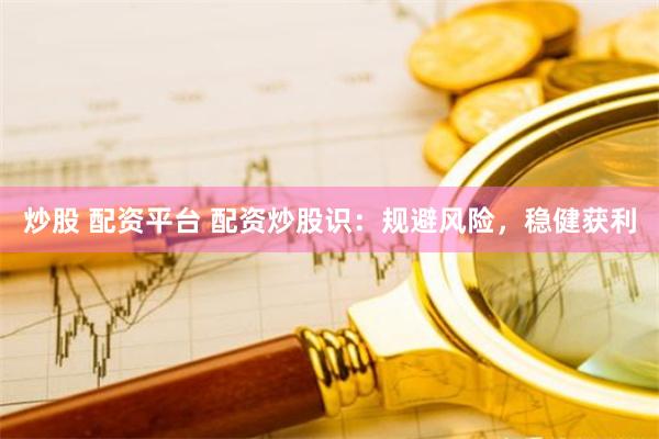炒股 配资平台 配资炒股识：规避风险，稳健获利