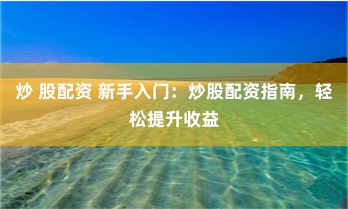 炒 股配资 新手入门：炒股配资指南，轻松提升收益