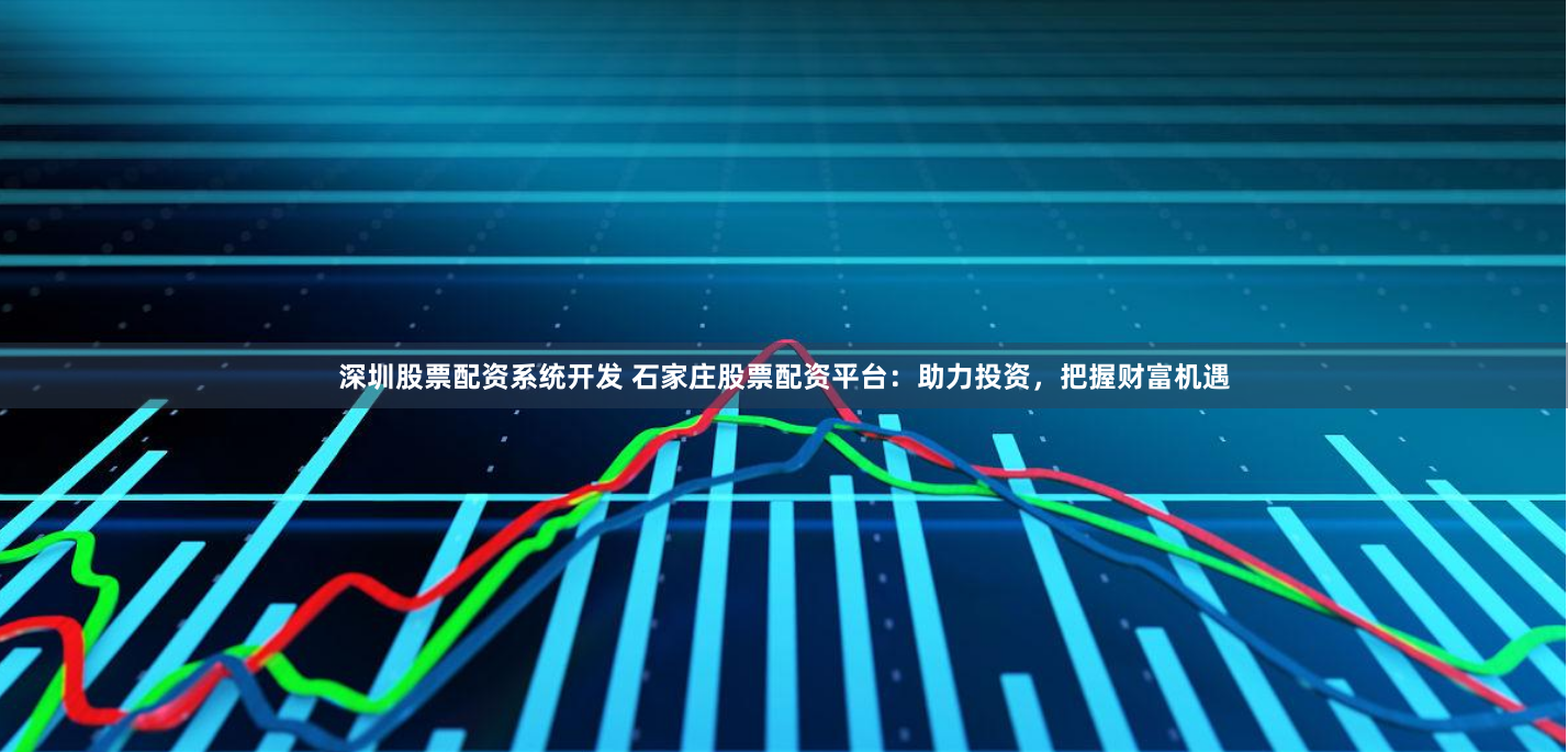深圳股票配资系统开发 石家庄股票配资平台：助力投资，把握财富机遇