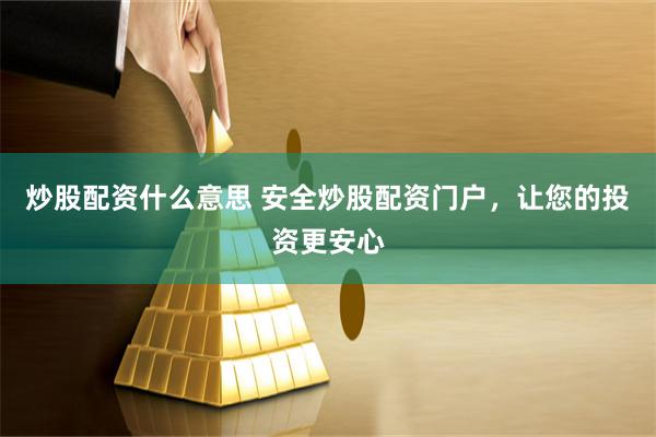 炒股配资什么意思 安全炒股配资门户，让您的投资更安心