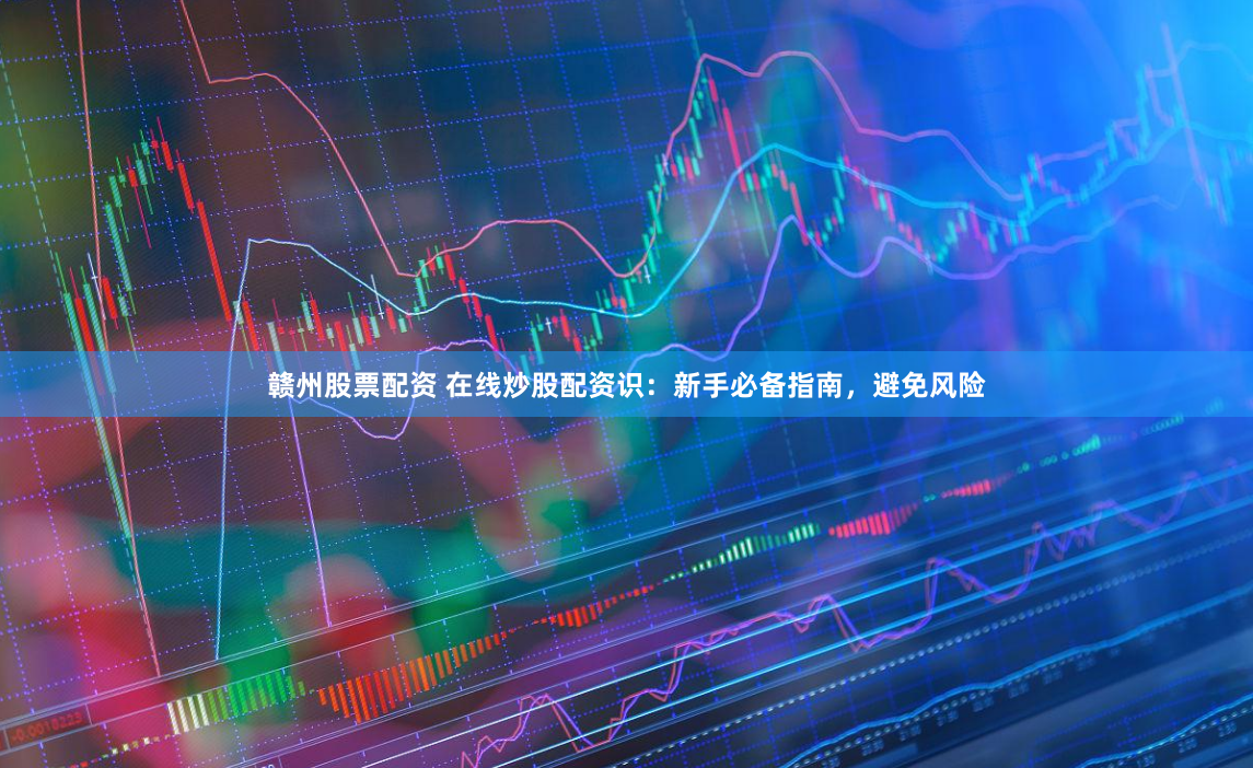赣州股票配资 在线炒股配资识：新手必备指南，避免风险