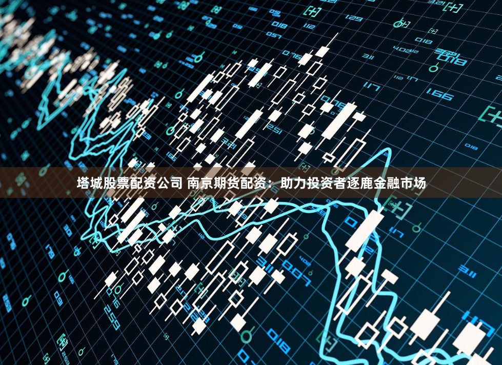 塔城股票配资公司 南京期货配资：助力投资者逐鹿金融市场