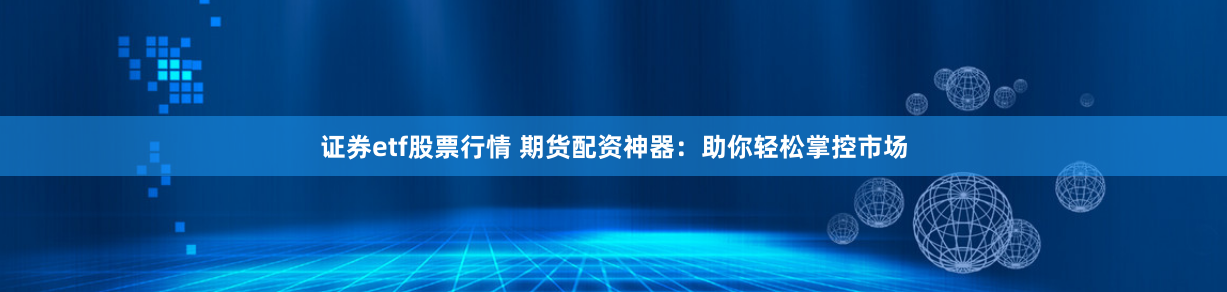 证券etf股票行情 期货配资神器：助你轻松掌控市场