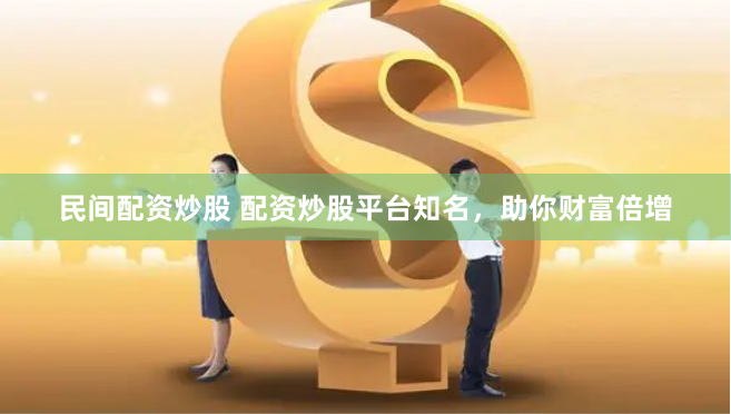 民间配资炒股 配资炒股平台知名，助你财富倍增