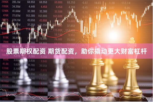 股票期权配资 期货配资，助你撬动更大财富杠杆