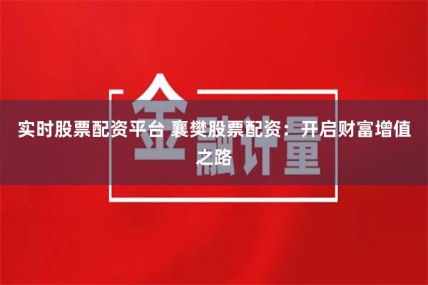 实时股票配资平台 襄樊股票配资：开启财富增值之路