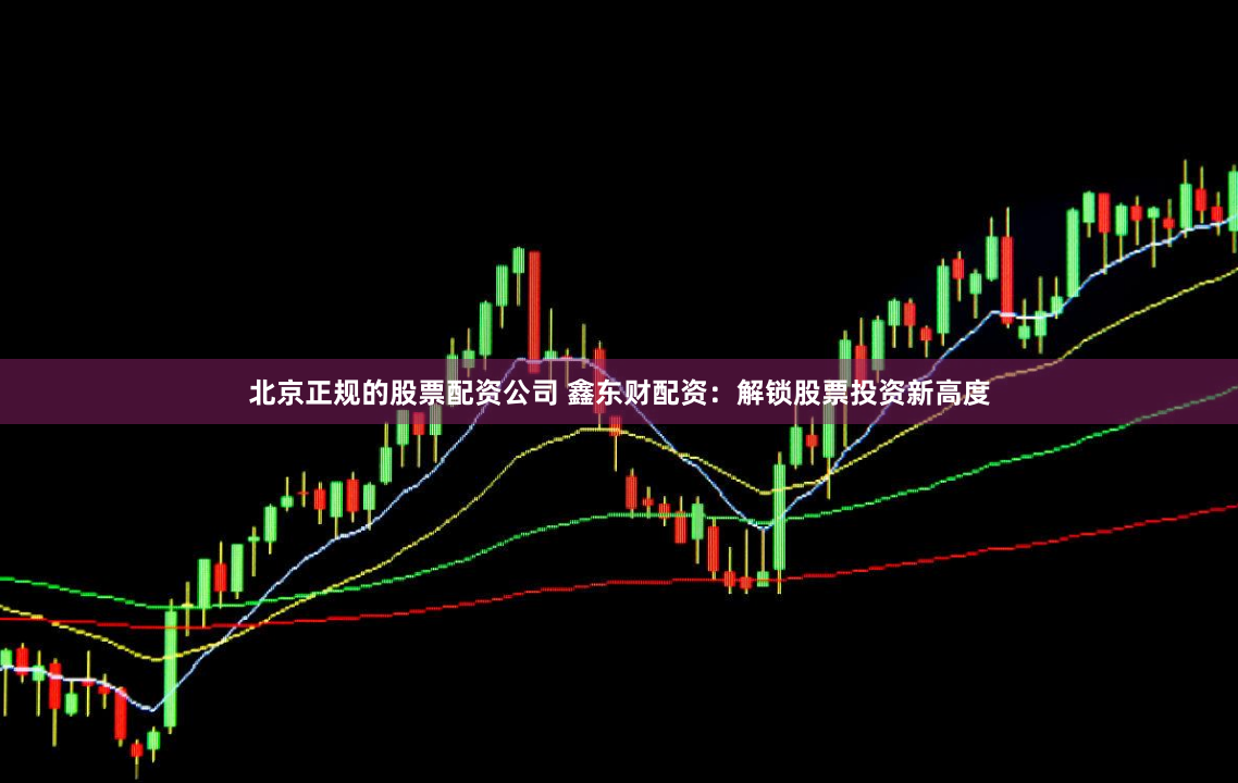 北京正规的股票配资公司 鑫东财配资：解锁股票投资新高度