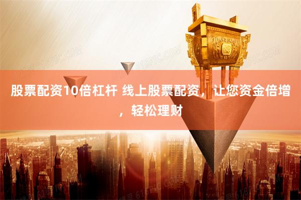 股票配资10倍杠杆 线上股票配资，让您资金倍增，轻松理财