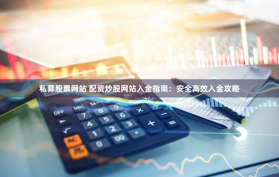 私募股票网站 配资炒股网站入金指南：安全高效入金攻略