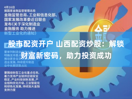 股市配资开户 山西配资炒股：解锁财富新密码，助力投资成功
