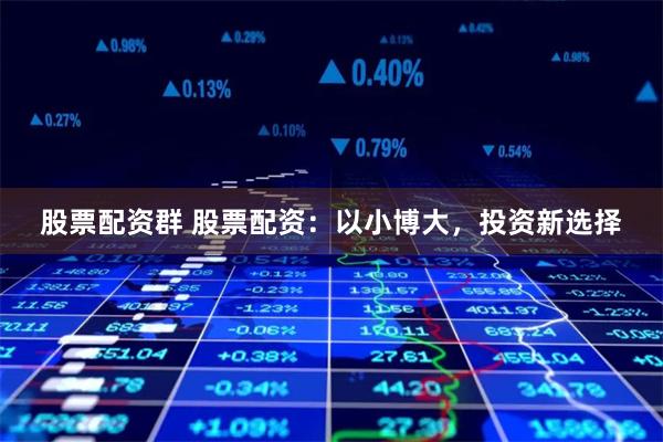 股票配资群 股票配资：以小博大，投资新选择