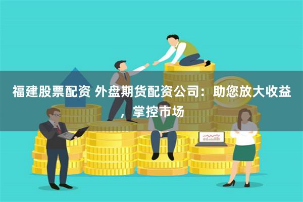 福建股票配资 外盘期货配资公司：助您放大收益，掌控市场
