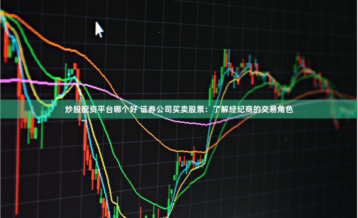 炒股配资平台哪个好 证券公司买卖股票：了解经纪商的交易角色