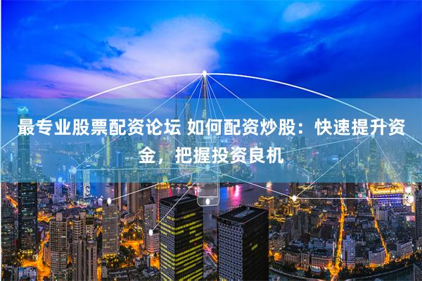 最专业股票配资论坛 如何配资炒股：快速提升资金，把握投资良机
