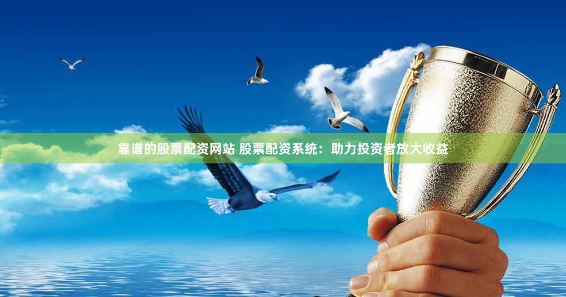 靠谱的股票配资网站 股票配资系统：助力投资者放大收益