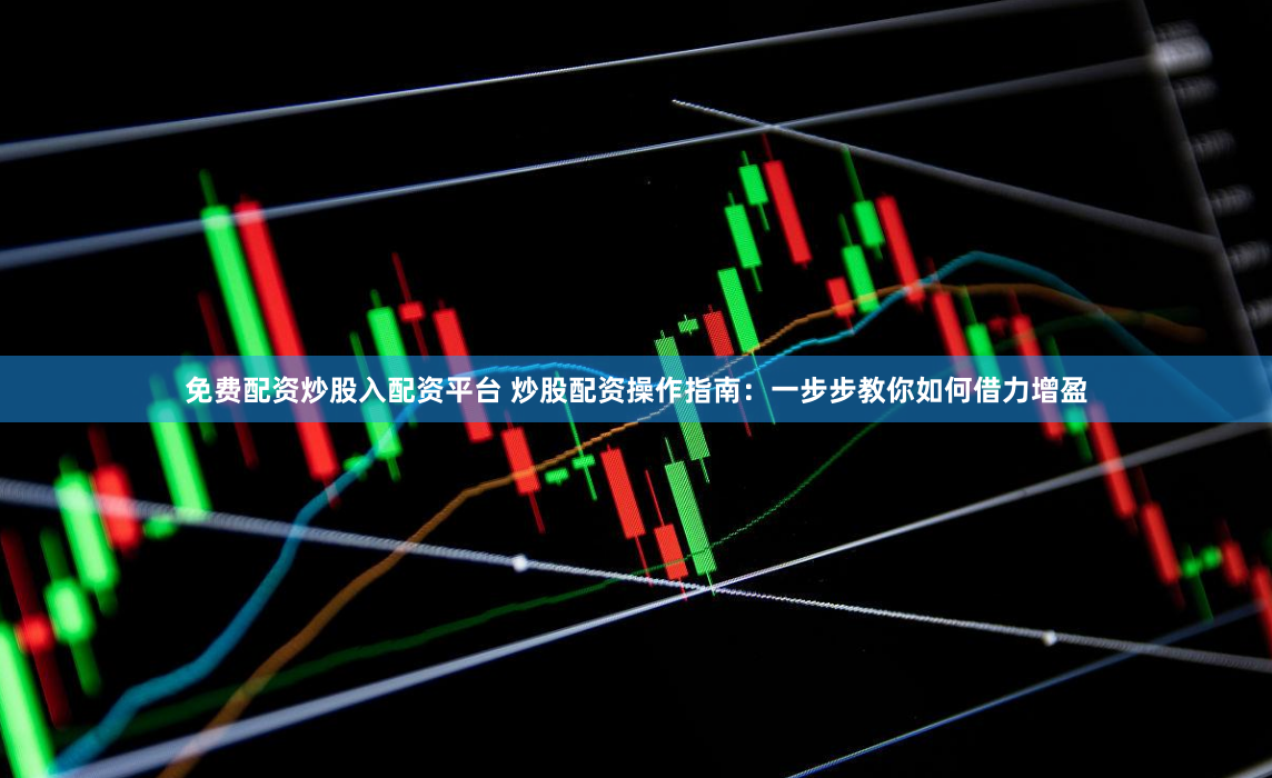 免费配资炒股入配资平台 炒股配资操作指南：一步步教你如何借力增盈