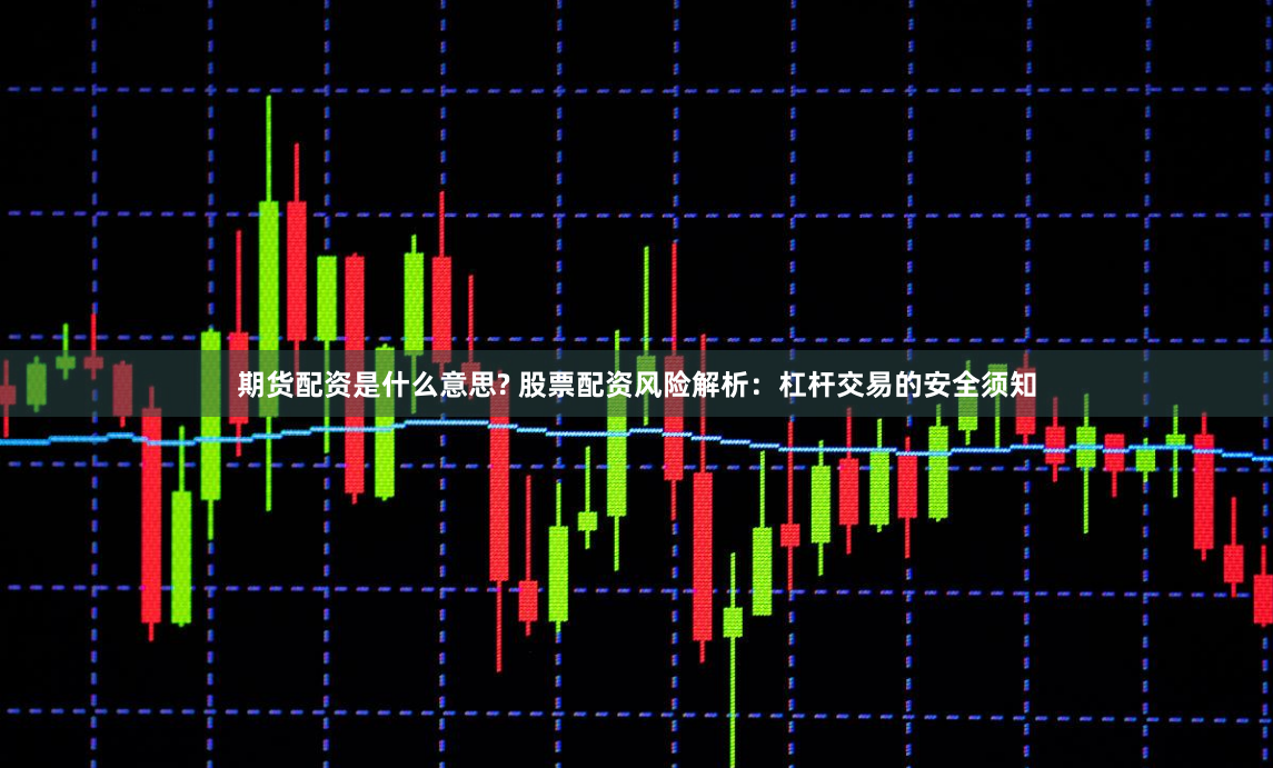 期货配资是什么意思? 股票配资风险解析：杠杆交易的安全须知
