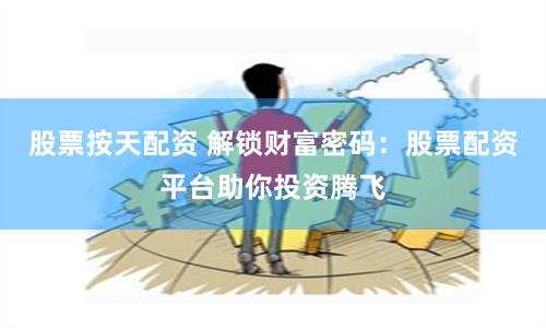 股票按天配资 解锁财富密码：股票配资平台助你投资腾飞