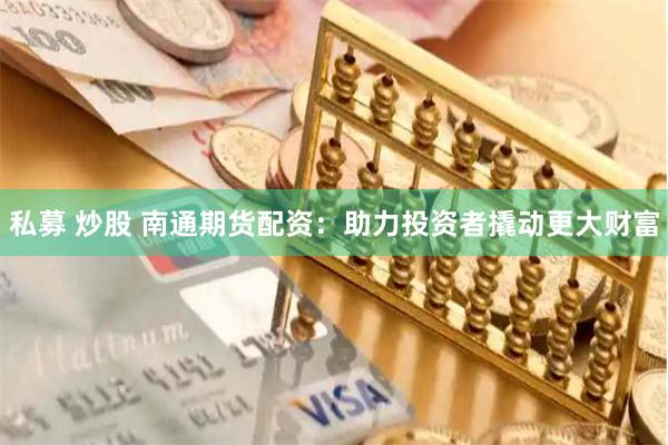 私募 炒股 南通期货配资：助力投资者撬动更大财富