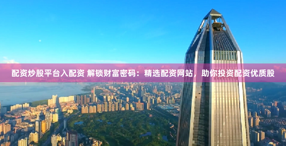 配资炒股平台入配资 解锁财富密码：精选配资网站，助你投资配资优质股