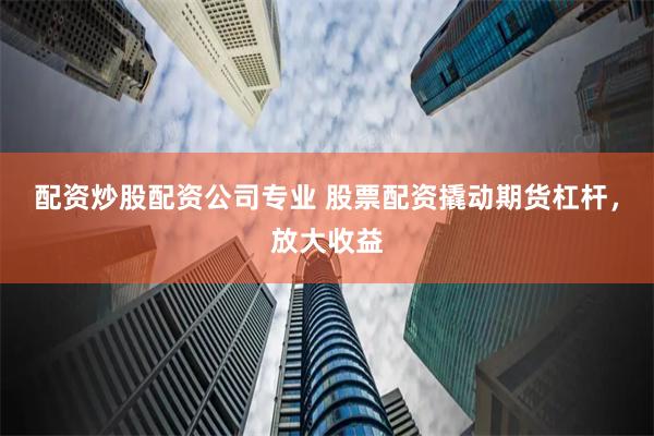 配资炒股配资公司专业 股票配资撬动期货杠杆，放大收益