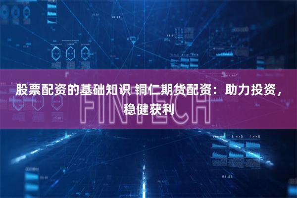股票配资的基础知识 铜仁期货配资：助力投资，稳健获利