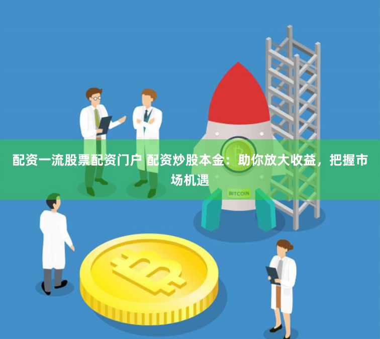 配资一流股票配资门户 配资炒股本金：助你放大收益，把握市场机遇