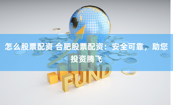 怎么股票配资 合肥股票配资：安全可靠，助您投资腾飞